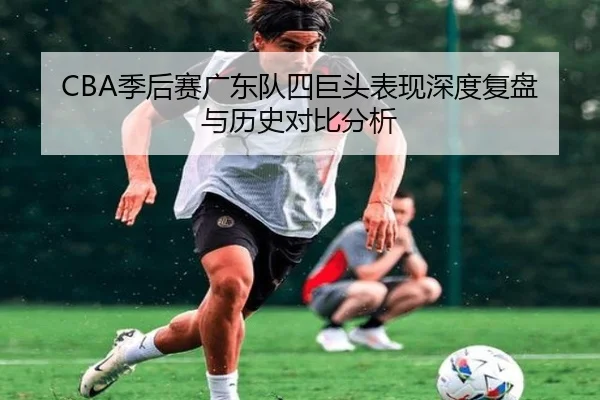 CBA季后赛广东队四巨头表现深度复盘与历史对比分析