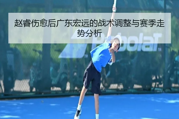 赵睿伤愈后广东宏远的战术调整与赛季走势分析