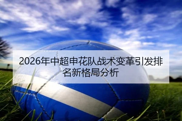 2026年中超申花队战术变革引发排名新格局分析